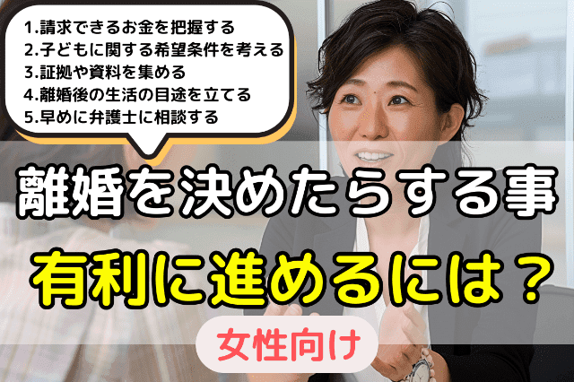 女性が離婚を決めたらする事｜離婚を有利に進めるには？ 